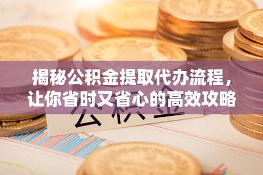 长丰揭秘公积金提取代办流程，让你省时又省心的高效攻略