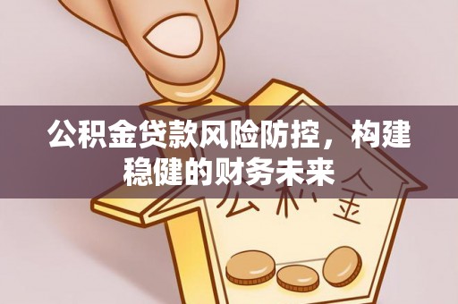 长丰公积金贷款风险防控，构建稳健的财务未来