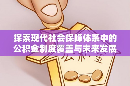 长丰探索现代社会保障体系中的公积金制度覆盖与未来发展