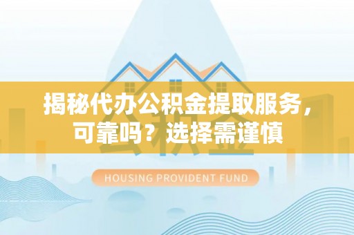 长丰揭秘代办公积金提取服务，可靠吗？选择需谨慎