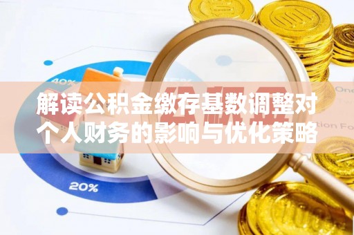 长丰解读公积金缴存基数调整对个人财务的影响与优化策略