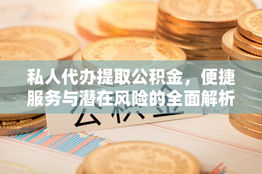 长丰私人代办提取公积金，便捷服务与潜在风险的全面解析