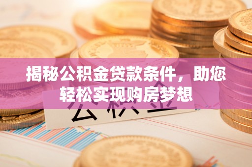 长丰揭秘公积金贷款条件，助您轻松实现购房梦想