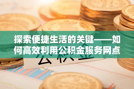 长丰探索便捷生活的关键——如何高效利用公积金服务网点查询功能