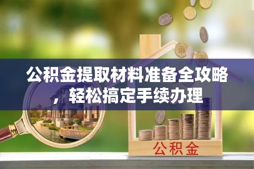 长丰公积金提取材料准备全攻略，轻松搞定手续办理