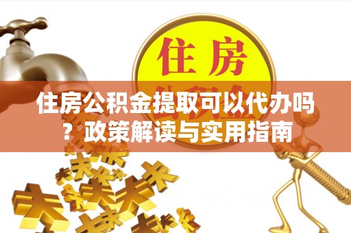 长丰住房公积金提取可以代办吗？政策解读与实用指南