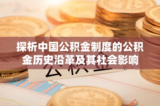 长丰探析中国公积金制度的公积金历史沿革及其社会影响