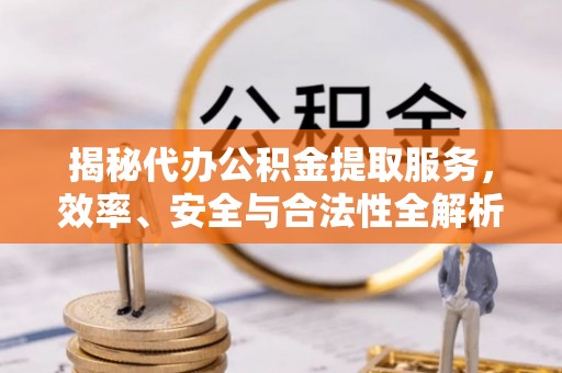 长丰揭秘代办公积金提取服务，效率、安全与合法性全解析