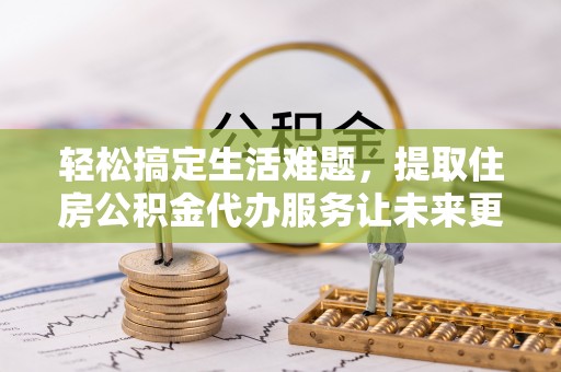 长丰轻松搞定生活难题，提取住房公积金代办服务让未来更安心