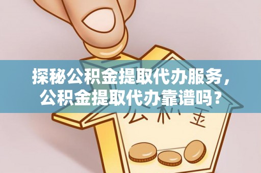 长丰探秘公积金提取代办服务，公积金提取代办靠谱吗？