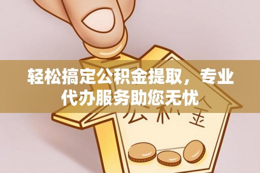 长丰轻松搞定公积金提取，专业代办服务助您无忧