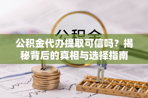 长丰公积金代办提取可信吗？揭秘背后的真相与选择指南