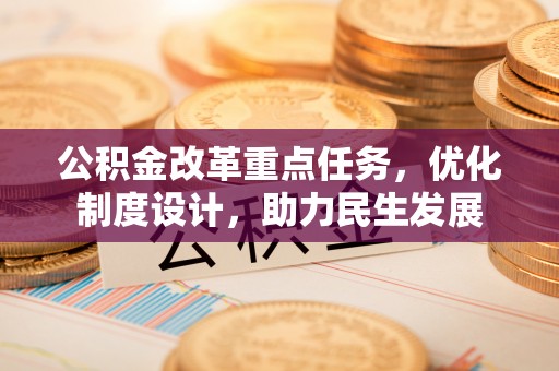 长丰公积金改革重点任务，优化制度设计，助力民生发展
