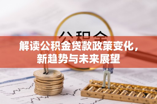长丰解读公积金贷款政策变化，新趋势与未来展望