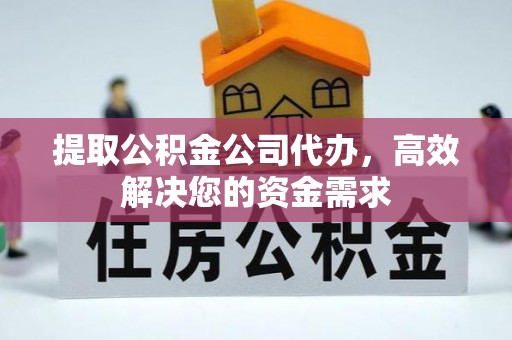 长丰提取公积金公司代办，高效解决您的资金需求