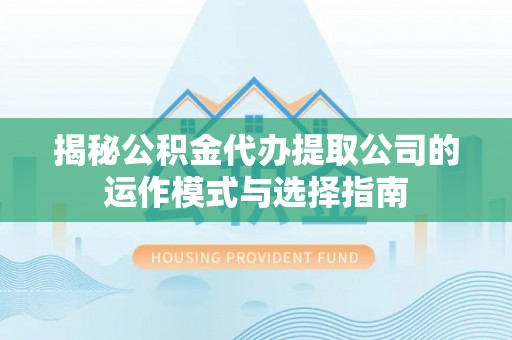 长丰揭秘公积金代办提取公司的运作模式与选择指南