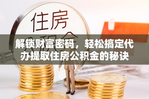 长丰解锁财富密码，轻松搞定代办提取住房公积金的秘诀