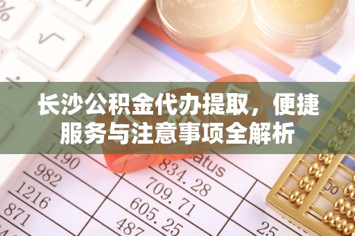 长丰长沙公积金代办提取，便捷服务与注意事项全解析