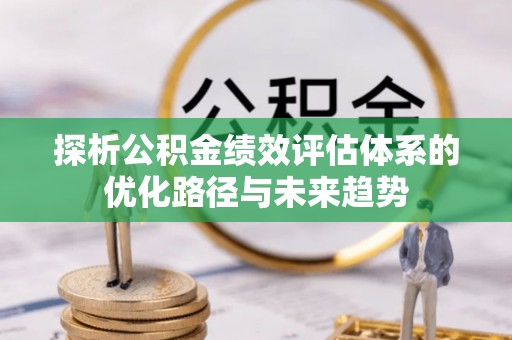 长丰探析公积金绩效评估体系的优化路径与未来趋势