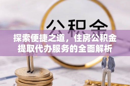 长丰探索便捷之道，住房公积金提取代办服务的全面解析