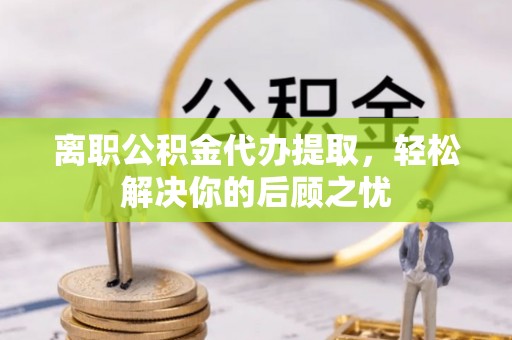 长丰离职公积金代办提取，轻松解决你的后顾之忧