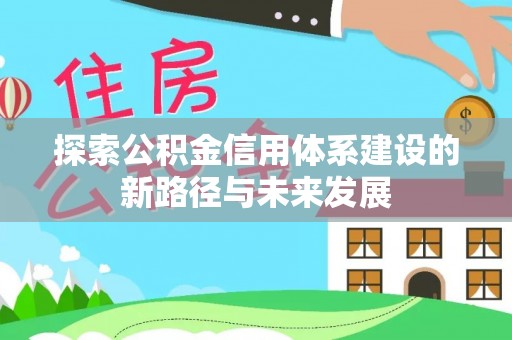 长丰探索公积金信用体系建设的新路径与未来发展
