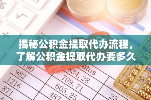 长丰揭秘公积金提取代办流程，了解公积金提取代办要多久的关键因素