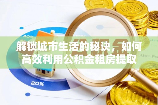 长丰解锁城市生活的秘诀，如何高效利用公积金租房提取