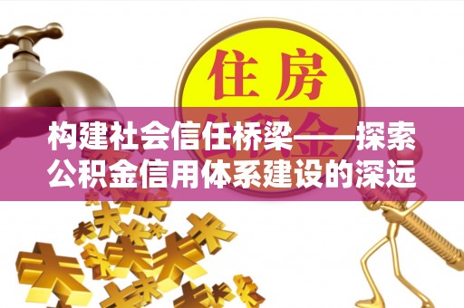长丰构建社会信任桥梁——探索公积金信用体系建设的深远意义