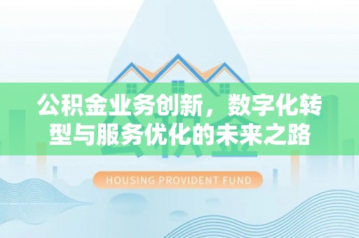长丰公积金业务创新，数字化转型与服务优化的未来之路
