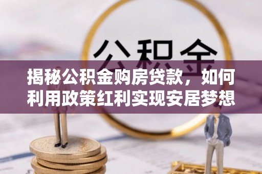 长丰揭秘公积金购房贷款，如何利用政策红利实现安居梦想