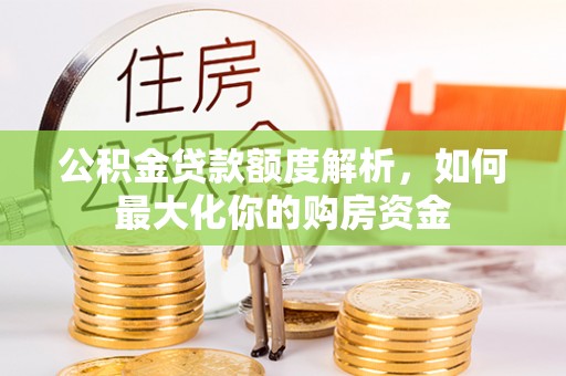 长丰公积金贷款额度解析，如何最大化你的购房资金