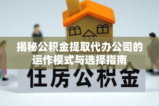 长丰揭秘公积金提取代办公司的运作模式与选择指南