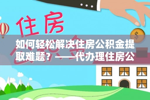 长丰如何轻松解决住房公积金提取难题？——代办理住房公积金提取服务解析