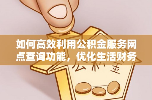 长丰如何高效利用公积金服务网点查询功能，优化生活财务管理