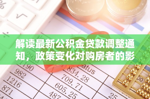 长丰解读最新公积金贷款调整通知，政策变化对购房者的影响与应对策略