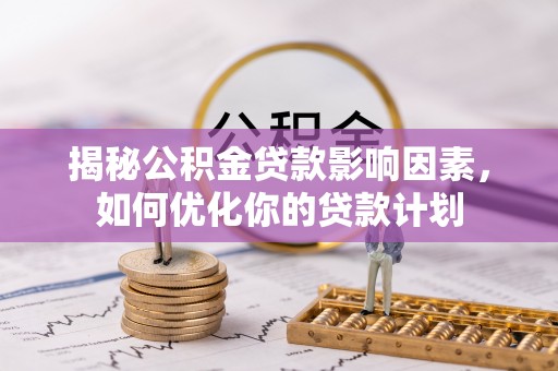 长丰揭秘公积金贷款影响因素，如何优化你的贷款计划