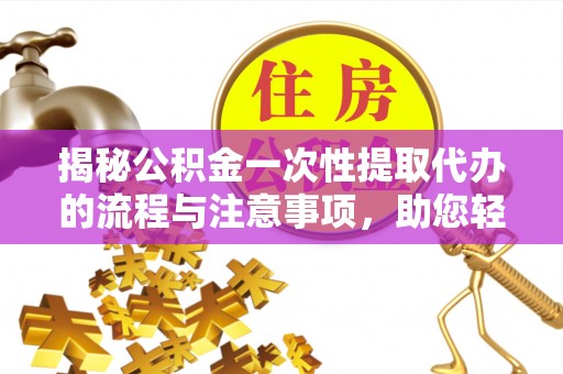 长丰揭秘公积金一次性提取代办的流程与注意事项，助您轻松搞定财务规划