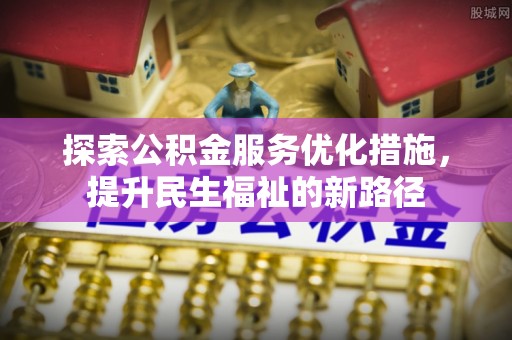 长丰探索公积金服务优化措施，提升民生福祉的新路径