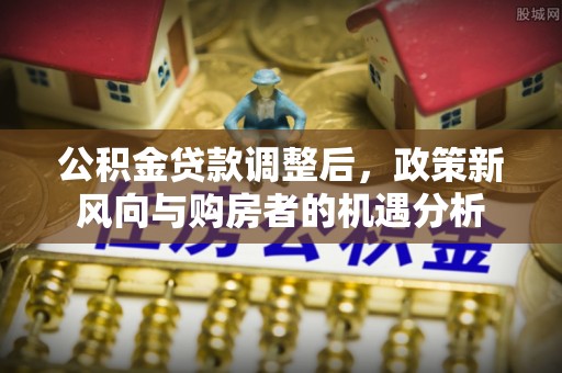 长丰公积金贷款调整后，政策新风向与购房者的机遇分析