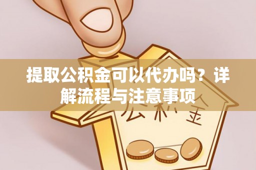 长丰提取公积金可以代办吗？详解流程与注意事项
