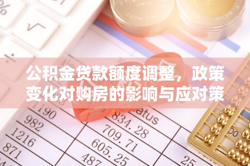 长丰公积金贷款额度调整，政策变化对购房的影响与应对策略