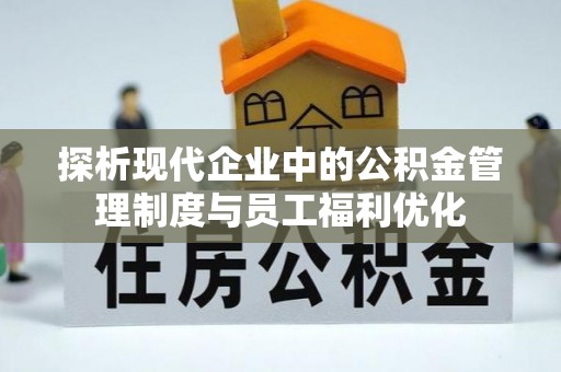 长丰探析现代企业中的公积金管理制度与员工福利优化