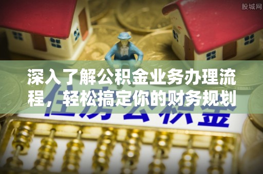 长丰深入了解公积金业务办理流程，轻松搞定你的财务规划