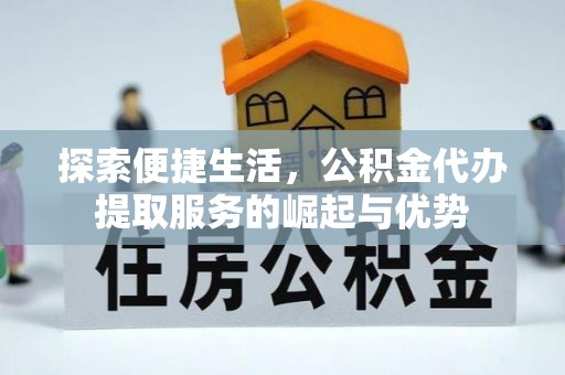 长丰探索便捷生活，公积金代办提取服务的崛起与优势