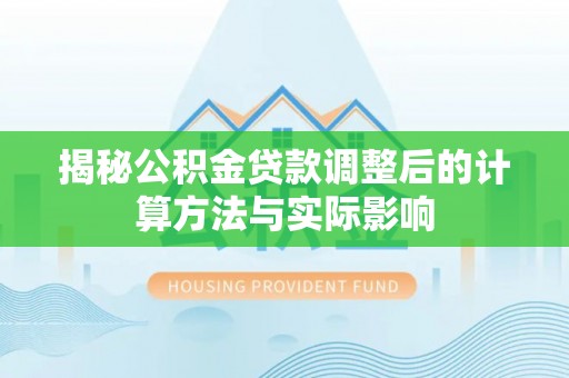 长丰揭秘公积金贷款调整后的计算方法与实际影响
