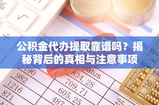 长丰公积金代办提取靠谱吗？揭秘背后的真相与注意事项