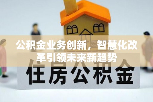 长丰公积金业务创新，智慧化改革引领未来新趋势