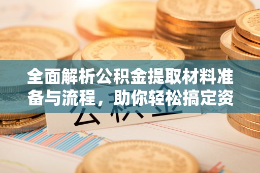 长丰全面解析公积金提取材料准备与流程，助你轻松搞定资金提取