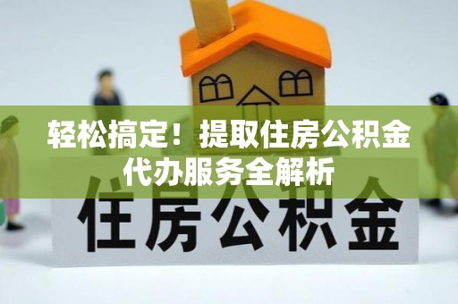 长丰轻松搞定！提取住房公积金代办服务全解析